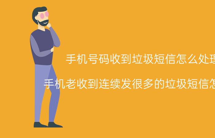 手机号码收到垃圾短信怎么处理 手机老收到连续发很多的垃圾短信怎么办？